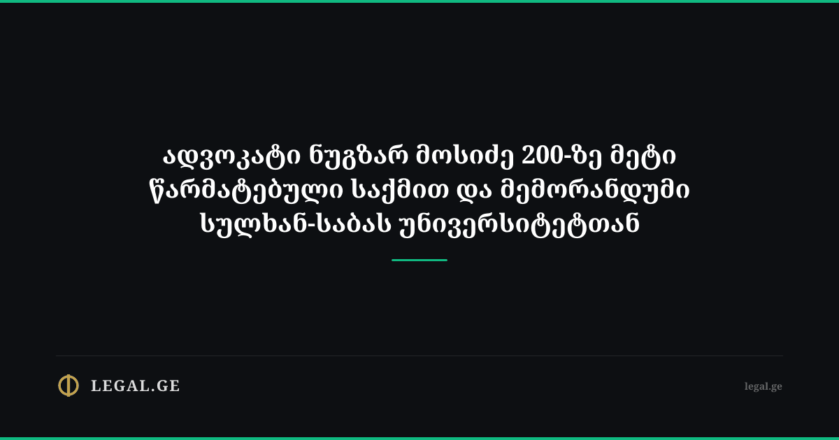 ადვოკატი ნუგზარ მოსიძე 200-ზე მეტი წარმატებული საქმით და მემორანდუმი სულხან-საბას უნივერსიტეტთან